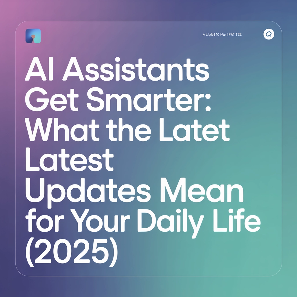 AI Assistants Get Smarter: What the Latest Updates Mean for Your Daily Life (2025)
