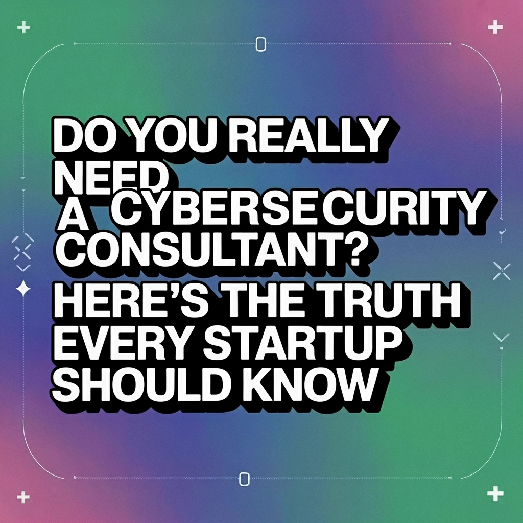 Do You Really Need a Cybersecurity Consultant? Here's the Truth Every Startup Should Know