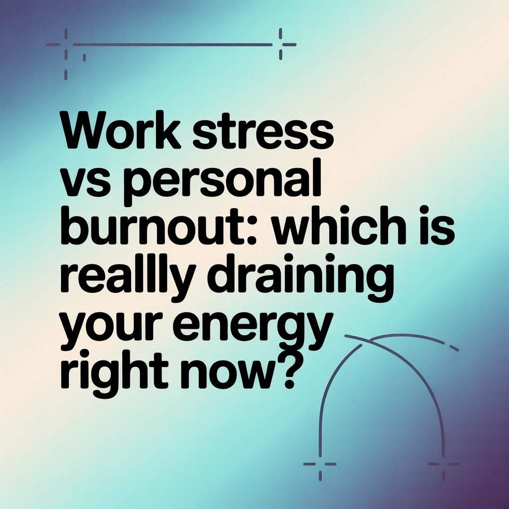 Work Stress vs Personal Burnout: Which Is Really Draining Your Energy Right Now?