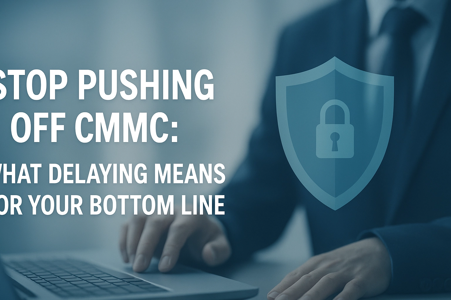 Stop Pushing Off CMMC: What Delaying Means for Your Bottom Line