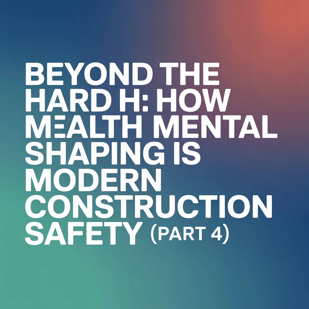 Beyond the Hard Hat: How Mental Health Is Shaping Modern Construction Safety (Part 4)