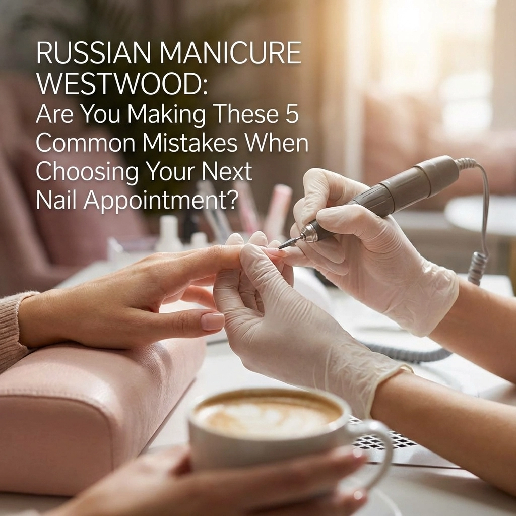 Russian Manicure Westwood: Are You Making These 5 Common Mistakes When Choosing Your Next Nail Appointment?