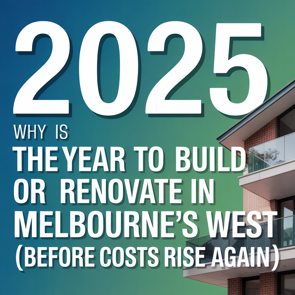 Why 2025 Is the Year to Build or Renovate in Melbourne's West (Before Costs Rise Again!)