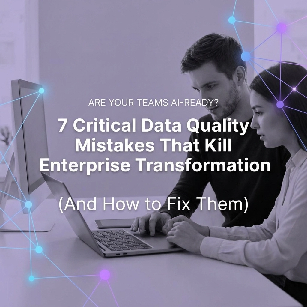 Are Your Teams AI-Ready? 7 Critical Data Quality Mistakes That Kill Enterprise Transformation (And How to Fix Them)