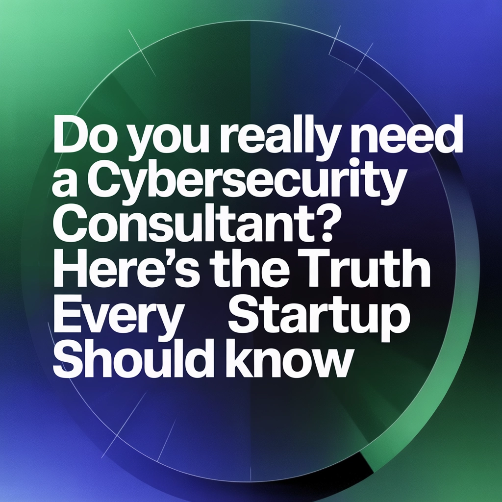 Do You Really Need a Cybersecurity Consultant? Here's the Truth Every Startup Should Know