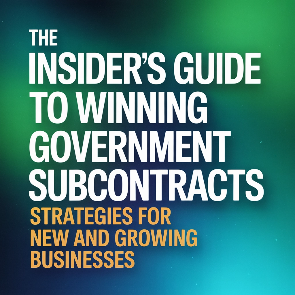 The Insider&#39;s Guide to Winning Government Subcontracts: Strategies for New and Growing Businesses