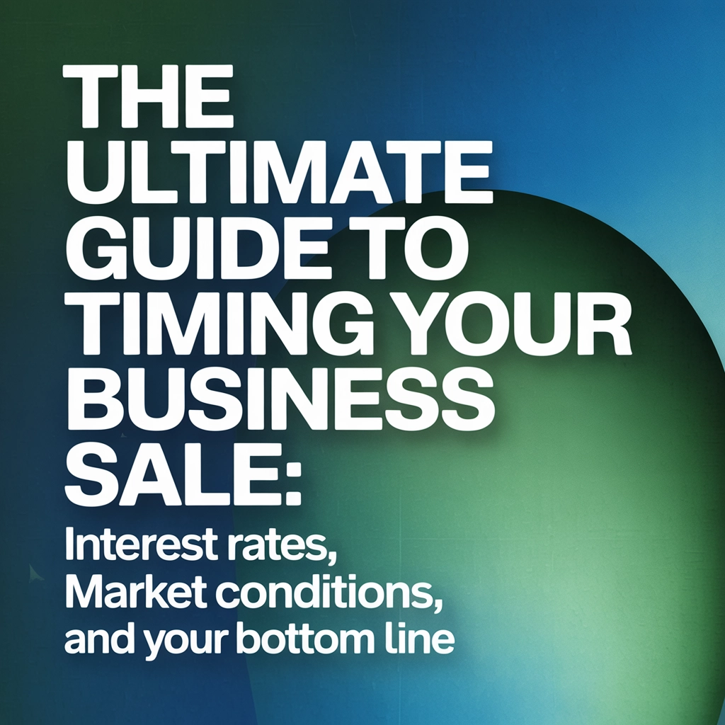 The Ultimate Guide to Timing Your Business Sale: Interest Rates, Market Conditions, and Your Bottom Line
