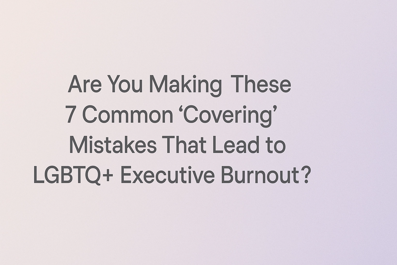 Are You Making These 7 Common 'Covering' Mistakes That Lead to LGBTQ+ Executive Burnout?