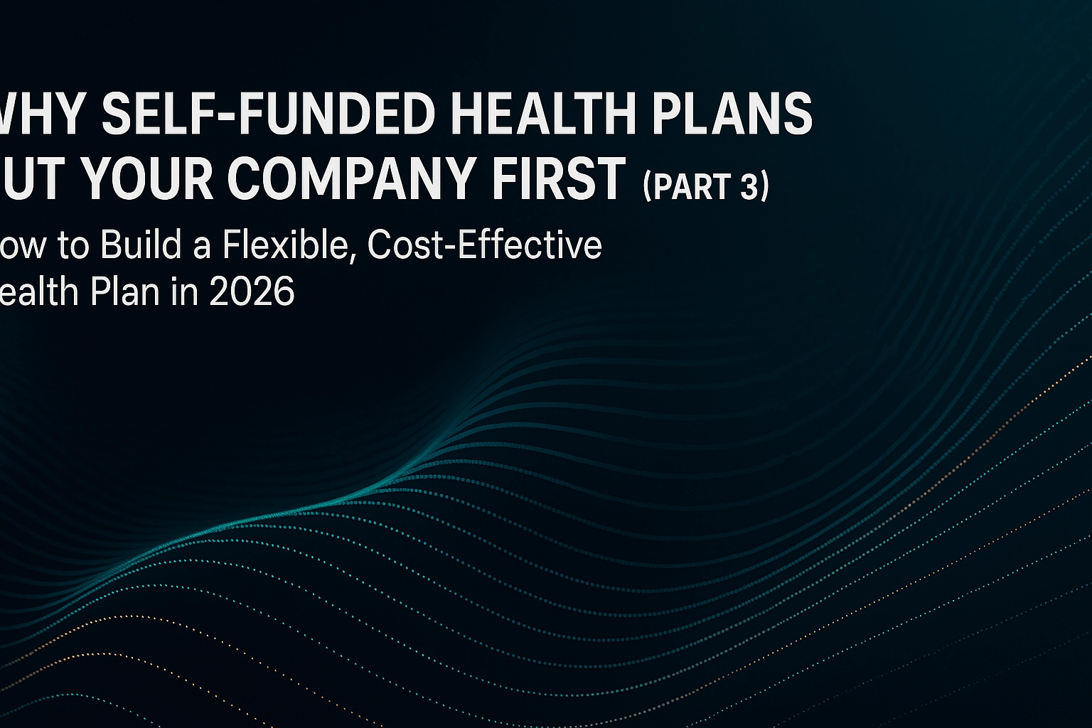 Why Self-Funded Health Plans Put Your Company First (Part 3): How to Build a Flexible, Cost-Effective Health Plan in 2026