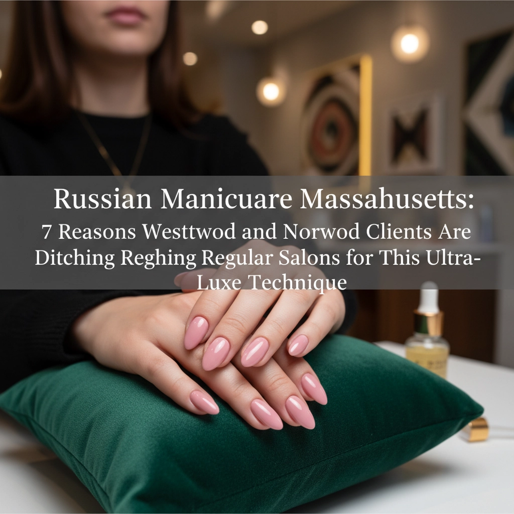 Russian Manicure Massachusetts: 7 Reasons Westwood and Norwood Clients Are Ditching Regular Salons for This Ultra-Luxe Technique